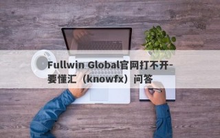 Fullwin Global官网打不开-要懂汇（knowfx）问答