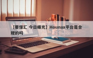 【要懂汇 今日曝光】Hounax平台是合规的吗
