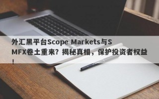 外汇黑平台Scope Markets与SMFX卷土重来？揭秘真相，保护投资者权益！