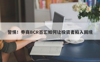 警惕！券商BCR百汇如何让投资者陷入困境