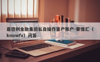 嘉德利金融集团私自操作客户账户-要懂汇（knowfx）问答