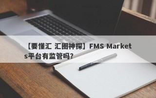 【要懂汇 汇圈神探】FMS Markets平台有监管吗？
