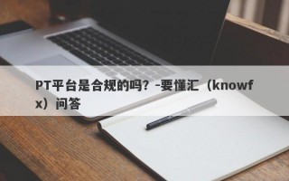 PT平台是合规的吗？-要懂汇（knowfx）问答