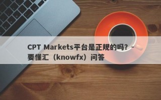 CPT Markets平台是正规的吗？-要懂汇（knowfx）问答