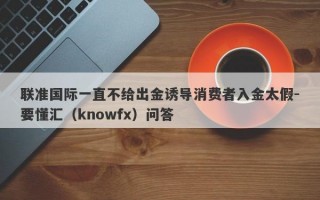 联准国际一直不给出金诱导消费者入金太假-要懂汇（knowfx）问答