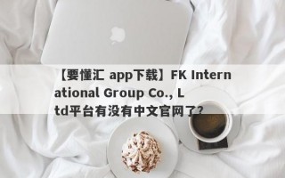 【要懂汇 app下载】FK International Group Co., Ltd平台有没有中文官网了？
