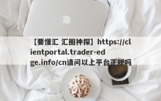 【要懂汇 汇圈神探】https://clientportal.trader-edge.info/cn请问以上平台正规吗
