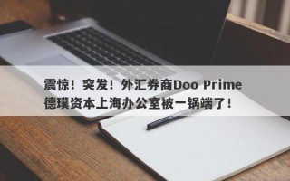 震惊！突发！外汇券商Doo Prime 德璞资本上海办公室被一锅端了！