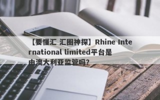 【要懂汇 汇圈神探】Rhine International limited平台是由澳大利亚监管吗？
