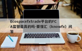 Ecospacefxtrade平台的FCA监管是真的吗-要懂汇（knowfx）问答