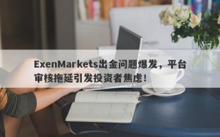 ExenMarkets出金问题爆发，平台审核拖延引发投资者焦虑！