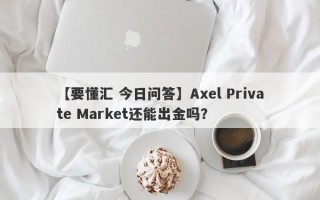 【要懂汇 今日问答】Axel Private Market还能出金吗？
