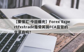 【要懂汇 今日曝光】Forex Expertfxstrade是受英国FCA监管的交易商吗？
