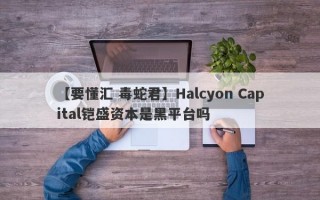 【要懂汇 毒蛇君】Halcyon Capital铠盛资本是黑平台吗
