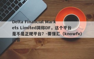 Delta Financial Markets Limited简称DF，这个平台是不是正规平台？-要懂汇（knowfx）问答