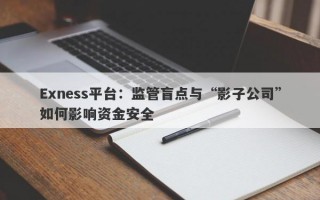 Exness平台：监管盲点与“影子公司”如何影响资金安全