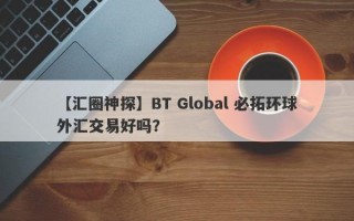 【汇圈神探】BT Global 必拓环球外汇交易好吗？
