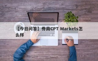 【今日问答】券商CPT Markets怎么样
