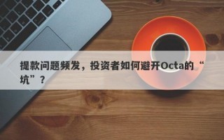 提款问题频发，投资者如何避开Octa的“坑”？