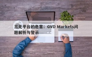 三无平台的危害：GVD Markets问题解析与警示