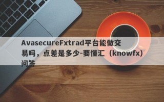 AvasecureFxtrad平台能做交易吗，点差是多少-要懂汇（knowfx）问答