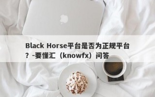 Black Horse平台是否为正规平台？-要懂汇（knowfx）问答