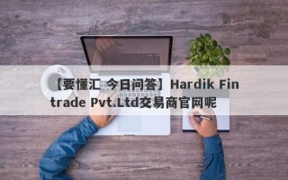 【要懂汇 今日问答】Hardik Fintrade Pvt.Ltd交易商官网呢
