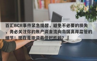 百汇BCR事件紧急提醒，避免不必要的损失，务必关注你的账户资金流向岛国离岸监管的细节！现在是撤资最佳时机吗？​