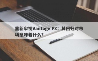 重新审视Vantage FX：其回归对市场意味着什么？