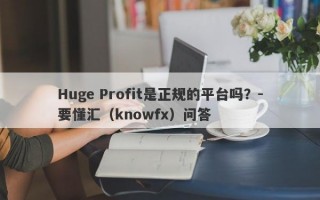 Huge Profit是正规的平台吗？-要懂汇（knowfx）问答