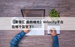 【要懂汇 最新曝光】Velocity平台在哪个监管下？
