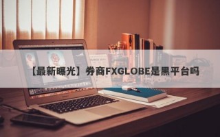 【最新曝光】券商FXGLOBE是黑平台吗
