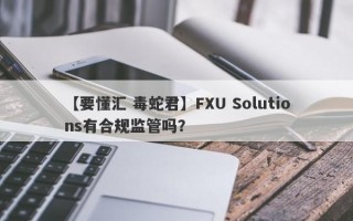 【要懂汇 毒蛇君】FXU Solutions有合规监管吗？
