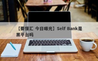 【要懂汇 今日曝光】Self Bank是黑平台吗
