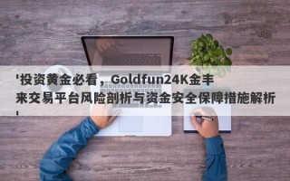 '投资黄金必看，Goldfun24K金丰来交易平台风险剖析与资金安全保障措施解析'