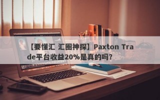 【要懂汇 汇圈神探】Paxton Trade平台收益20%是真的吗？

