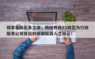 探索金融乱象之源，揭秘券商XS转型为行政服务公司背后的收割投资人之疑云！