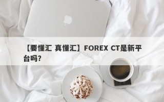 【要懂汇 真懂汇】FOREX CT是新平台吗？
