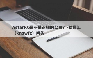 AstarFX是不是正规的公司？-要懂汇（knowfx）问答