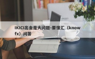 IKICI出金是大问题-要懂汇（knowfx）问答
