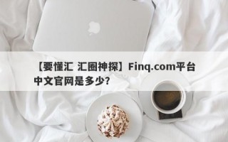 【要懂汇 汇圈神探】Finq.com平台中文官网是多少？
