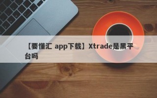 【要懂汇 app下载】Xtrade是黑平台吗
