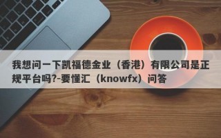 我想问一下凯福德金业（香港）有限公司是正规平台吗?-要懂汇（knowfx）问答