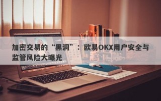 加密交易的“黑洞”：欧易OKX用户安全与监管风险大曝光