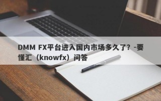DMM FX平台进入国内市场多久了？-要懂汇（knowfx）问答