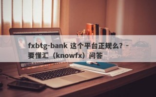 fxbtg-bank 这个平台正规么？-要懂汇（knowfx）问答