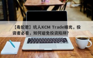 【毒蛇君】坑人KCM Trade曝光，投资者必看，如何避免投资陷阱？
