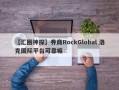 【汇圈神探】券商RockGlobal 洛克国际平台可靠嘛
