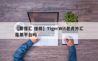 【要懂汇 懂哥】TigerWit老虎外汇是黑平台吗
