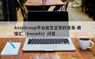 AvizGroup平台能否正常的交易-要懂汇（knowfx）问答